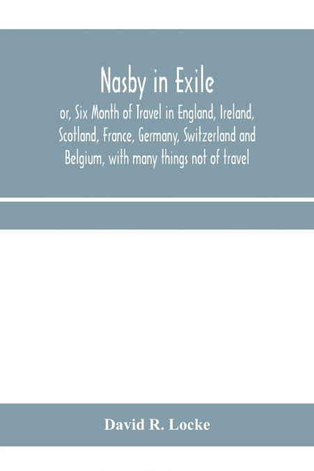 Nasby in exile or, Six Month of Travel in England, Ireland, Scotland, France, Germany, Switzerland and Belgium, with many things not of travel