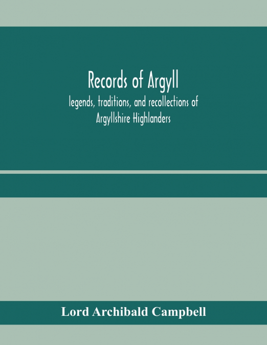 Records of Argyll; legends, traditions, and recollections of Argyllshire Highlanders, collected chiefly from the Gaelic, with notes on the antiquity of the dress, clan colours, or tartans, of the High