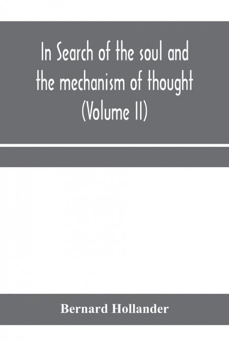 In search of the soul and the mechanism of thought, emotion, and conduct A Treatise in two Volumes Containing A Brief but Comprehensive History of the Philosophical Speculations and Scientific Researc