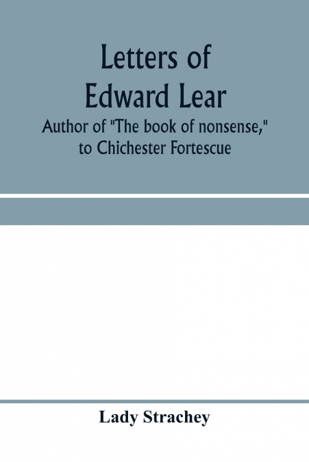 Letters of Edward Lear, author of 'The book of nonsense,' to Chichester Fortescue, Lord Carlingford, and Frances, Countess Waldegrave