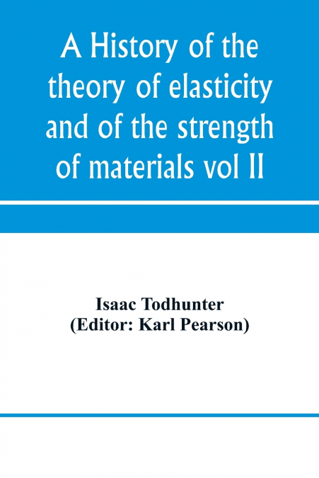 A history of the theory of elasticity and of the strength of materials, from Galilei to the present time (Volume II) Saint-Venant to Lord Kelvin. Part II