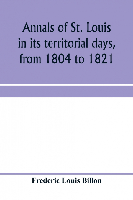 Annals of St. Louis in its territorial days, from 1804 to 1821; being a continuation of the author’s previous work, the Annals of the French and Spanish period