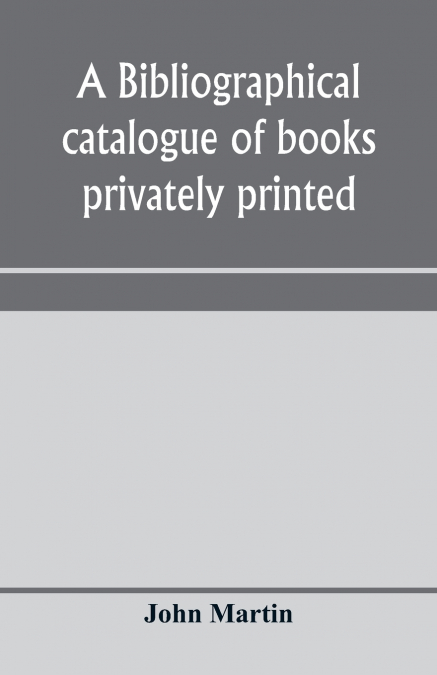 A bibliographical catalogue of books privately printed; including those of the Bannatyne, Maitland and Roxburghe clubs, and of the private presses at Darlington, Auchinleck, Lee priory, Newcastle, Mid
