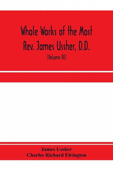 Whole works of the Most Rev. James Ussher, D.D., Lord Archbishop of Armagh, and Primate of all Ireland. now for the first time collected, with a life of the author and an account of his writings (Volu