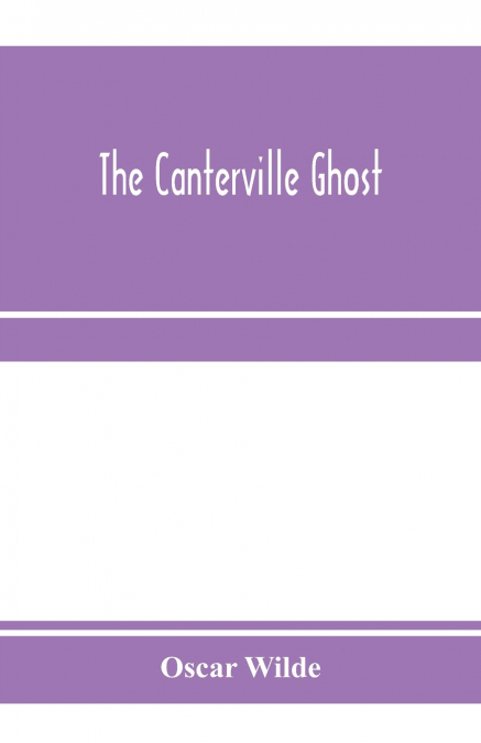 The Canterville ghost. An amusing chronicle of the tribulations of the ghost of Canterville Chase when his ancestral halls became the home of the American Minister to the Court of St. James