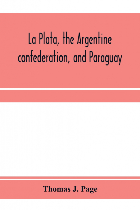 La Plata, the Argentine confederation, and Paraguay. Being a narrative of the exploration of the tributaries of the river La Plata and adjacent countries during the years 1853, ’54, ’55, and ’56, unde