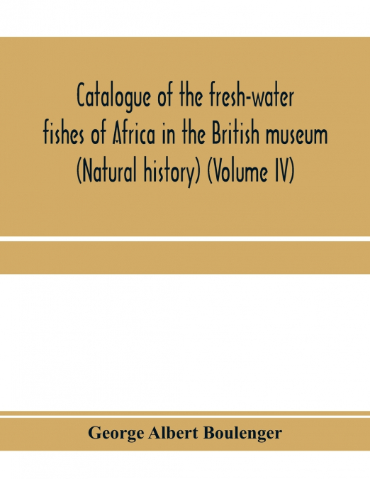 Catalogue of the fresh-water fishes of Africa in the British museum (Natural history) (Volume IV)