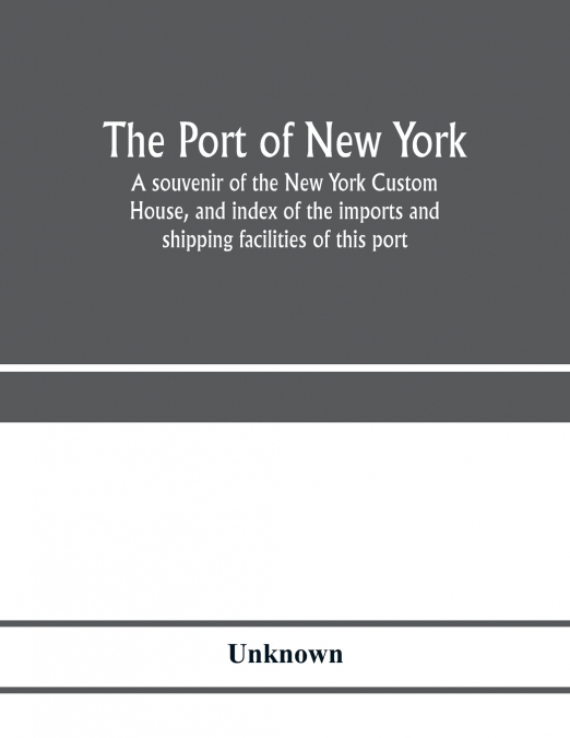 The port of New York; a souvenir of the New York Custom House, and index of the imports and shipping facilities of this port