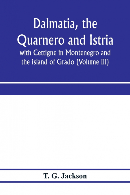 Dalmatia, the Quarnero and Istria, with Cettigne in Montenegro and the island of Grado (Volume III)