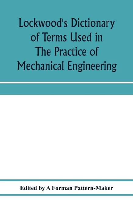 Lockwood’s dictionary of terms used in the practice of mechanical engineering