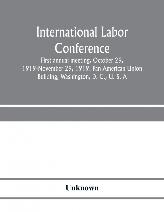 International Labor Conference, first annual meeting, October 29, 1919-November 29, 1919. Pan American Union Building, Washington, D. C., U. S. A