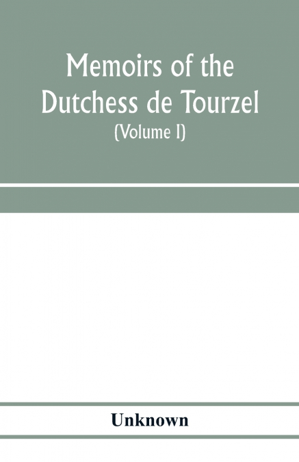 Memoirs of the Dutchess de Tourzel, governess to the children of France during the years 1789, 1790, 1791, 1792, 1793 and 1795 (Volume I)