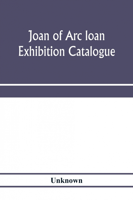 Joan of Arc loan exhibition catalogue; paintings, pictures, medals, coins, statuary, books, porcelains, manuscripts, curios, etc