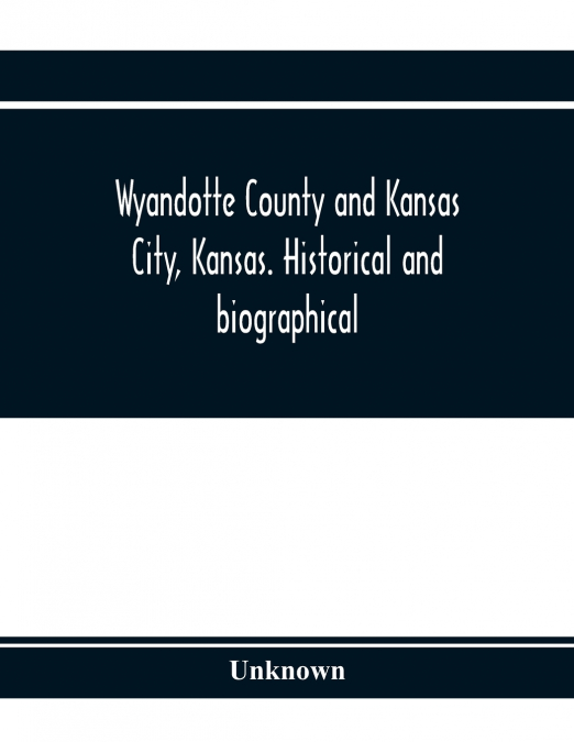 Wyandotte County and Kansas City, Kansas. Historical and biographical. Comprising a condensed history of the state, a careful history of Wyandotte County, and a comprehensive history of the growth of 