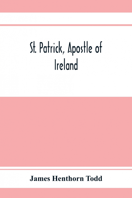 St. Patrick, apostle of Ireland; a memoir of his life and mission, with an introductory dissertation on some early usages of the church in Ireland, and its historical position from the establishment o