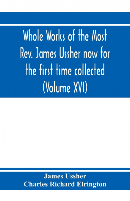 Whole works of the Most Rev. James Ussher now for the first time collected, with a life of the author and an account of his writings (Volume XVI)
