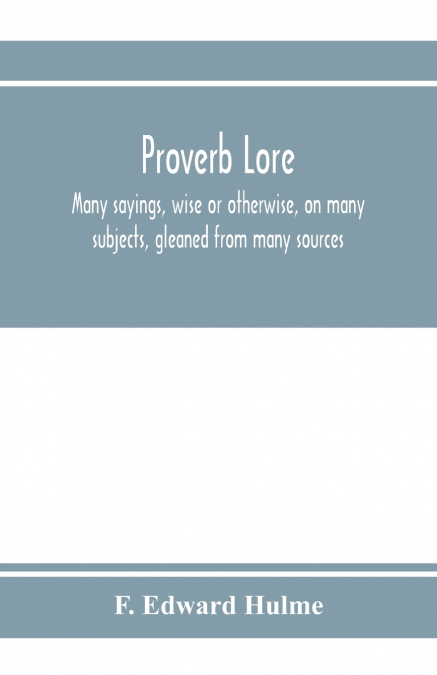 Proverb lore; many sayings, wise or otherwise, on many subjects, gleaned from many sources