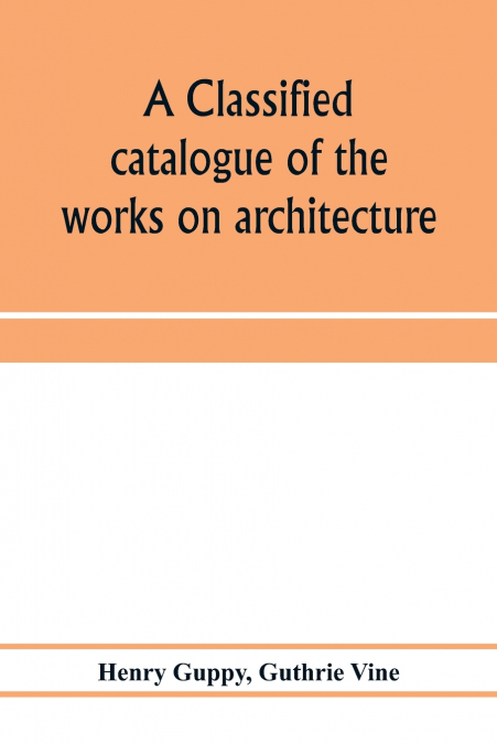 A classified catalogue of the works on architecture and the allied arts in the principal libraries of Manchester and Salford, with alphabetical author list and subject index