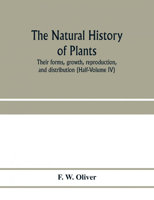 The natural history of plants, their forms, growth, reproduction, and distribution (Half-Volume IV)