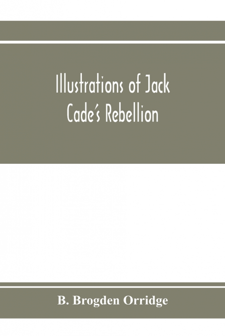 Illustrations of Jack Cade’s rebellion, from researches in the Guildhall records; together with some newly-found letters of Lord Bacon