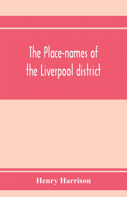 The place-names of the Liverpool district; or, The history and meaning of the local and river names of South-west Lancashire and of Wirral