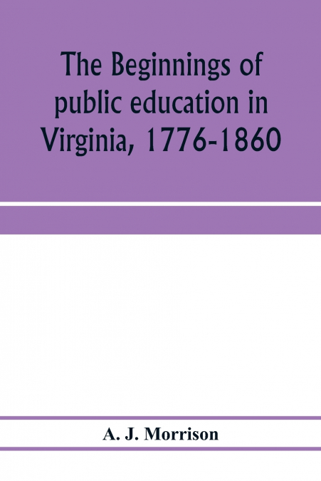 The beginnings of public education in Virginia, 1776-1860; study of secondary schools in relation to the state Literary fund