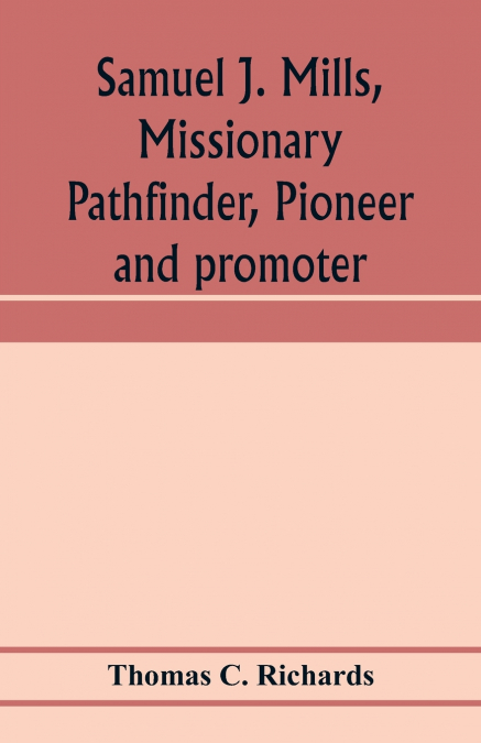 Samuel J. Mills, missionary pathfinder, pioneer and promoter