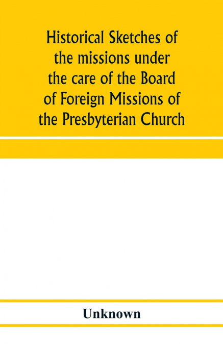 Historical sketches of the missions under the care of the Board of Foreign Missions of the Presbyterian Church