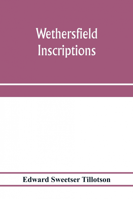 Wethersfield inscriptions; A complete record of the inscriptions in the five burial places in the ancient town of Wethersfield, including the towns of Rocky Hill, Newington, and Beckley Quarter (in Be