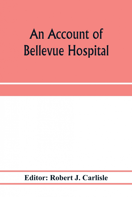 An account of Bellevue Hospital, with a catalogue of the medical and surgical staff from 1736 to 1894