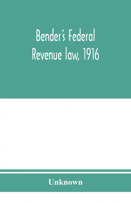 Bender’s federal revenue law, 1916; the Revenue act of September 8, 1916, with notes and commentaries; also, federal taxation in general