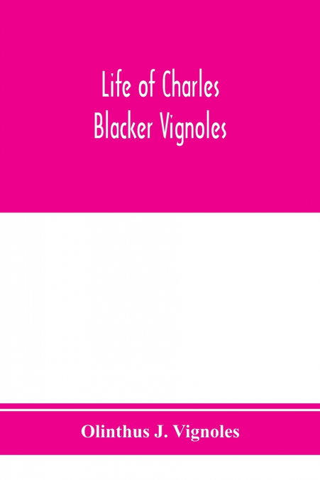 Life of Charles Blacker Vignoles; soldier and civil engineer, formerly lieutenant in H.M. 1st Royals, past-president of Institution of civil engineers; a reminiscence of early railway history