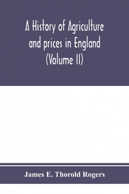 A history of agriculture and prices in England, from the year after the Oxford parliament (1259) to the commencement of the continental war (1793) (Volume II) 1259-1400