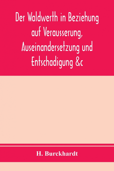 Der Waldwerth in Beziehung auf Veräusserung, Auseinandersetzung und Entschädigung &c