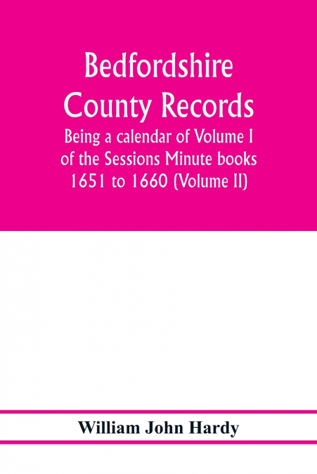 Bedfordshire County records. Notes and extracts from the county records; Being a calendar of Volume I. of the Sessions Minute books 1651 to 1660 (Volume II)