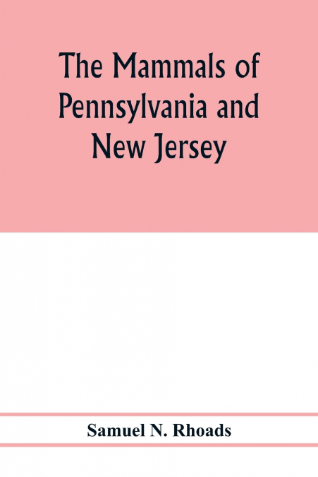 The mammals of Pennsylvania and New Jersey. A biographic, historic and descriptive account of the furred animals of land and sea, both living and extinct, known to have existed in these states
