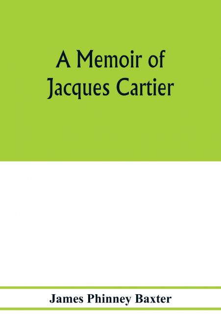 A memoir of Jacques Cartier, sieur de Limoilou, his voyages to the St. Lawrence, a bibliography and a facsimile of the manuscript of 1534