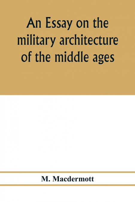 An essay on the military architecture of the middle ages. Translated from the French of E. Viollet-Le-Duc