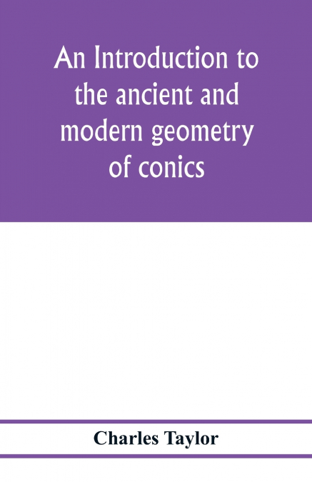 An introduction to the ancient and modern geometry of conics, being a geometrical treatise on the conic sections with a collection of problems and historical notes and prolegomena
