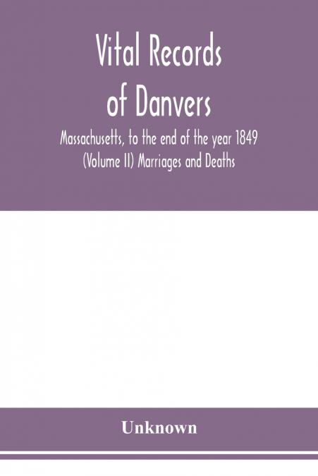 Vital records of Danvers, Massachusetts, to the end of the year 1849 (Volume II) Marriages and Deaths