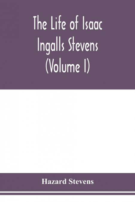 The life of Isaac Ingalls Stevens (Volume I)