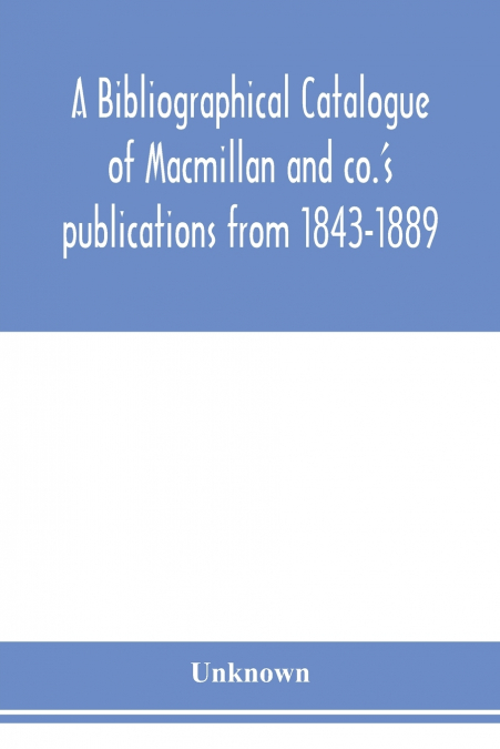 A bibliographical catalogue of Macmillan and co.’s publications from 1843-1889