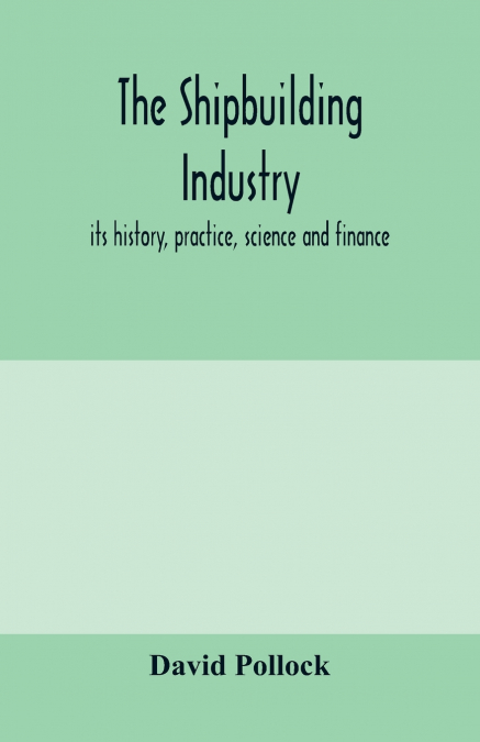 The shipbuilding industry; its history, practice, science and finance