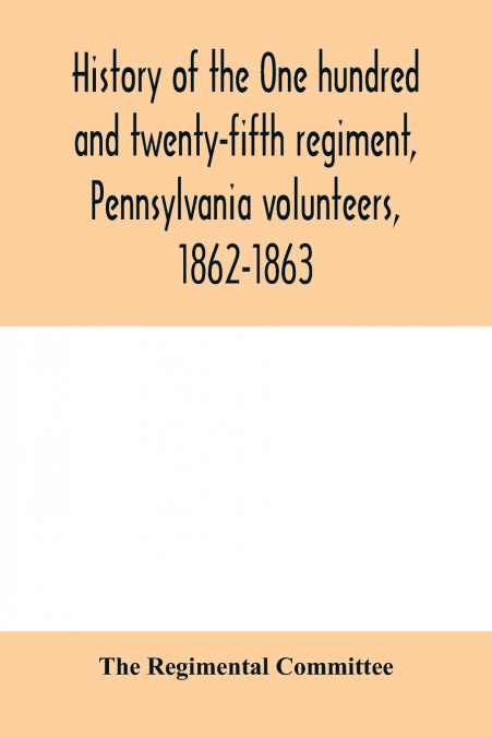 History of the One hundred and twenty-fifth regiment, Pennsylvania volunteers, 1862-1863