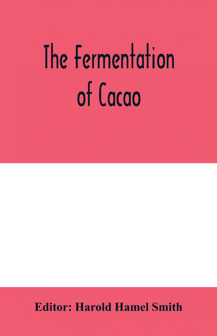The fermentation of cacao, with which is compared the results of experimental investigations into the fermentation, oxidation, and drying of coffee, tea, tobacco, indigo, &c., for shipment