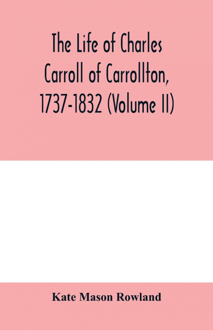 The life of Charles Carroll of Carrollton, 1737-1832, with his correspondence and public papers (Volume II)