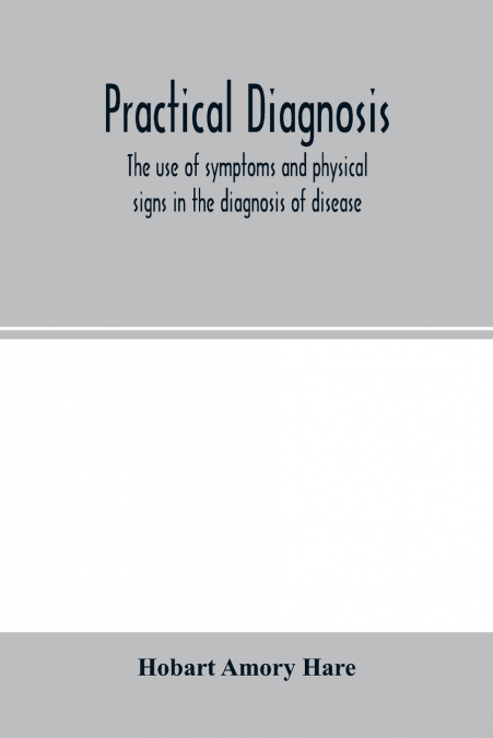 Practical diagnosis; the use of symptoms and physical signs in the diagnosis of disease