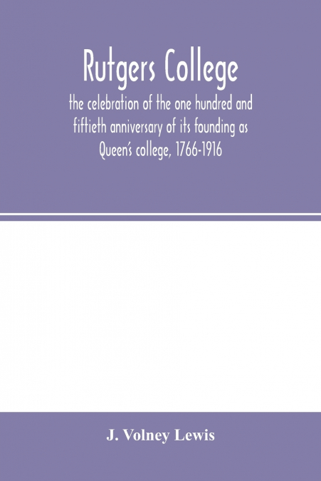 Rutgers College ; the celebration of the one hundred and fiftieth anniversary of its founding as Queen’s college, 1766-1916