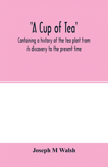 A cup of tea, containing a history of the tea plant from its discovery to the present time, including its botanical characteristics ... and embracing Mr. William Saunders’ pamphlet on 'Tea-culture-a p