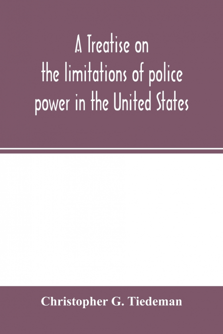 A treatise on the limitations of police power in the United States